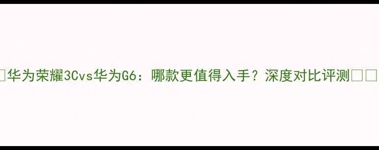 图片 📱华为荣耀3Cvs华为G6：哪款更值得入手？深度对比评测💰🔥1