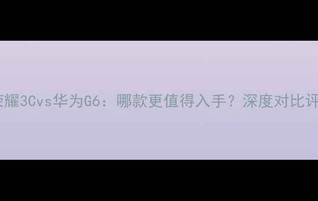 图片 📱华为荣耀3Cvs华为G6：哪款更值得入手？深度对比评测💰🔥2