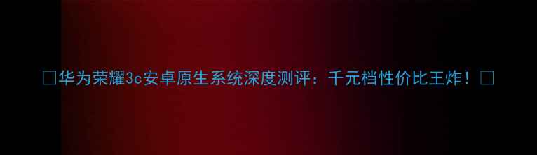 图片 📱华为荣耀3c安卓原生系统深度测评：千元档性价比王炸！🔥