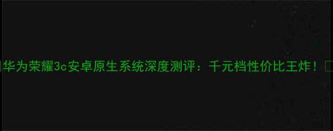 图片 📱华为荣耀3c安卓原生系统深度测评：千元档性价比王炸！🔥2