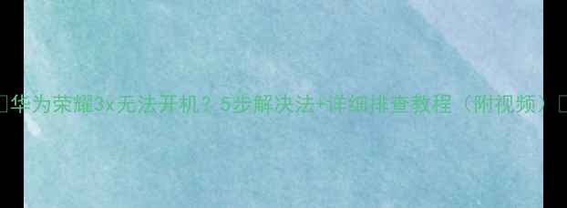 华为荣耀3x无法开机5步解决法详细排查教程附视频