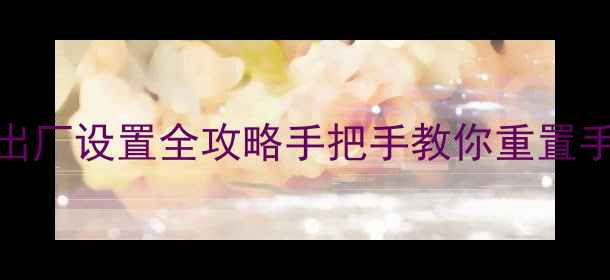 华为荣耀4C恢复出厂设置全攻略手把手教你重置手机数据备份指南