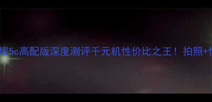 华为荣耀5c高配版深度测评千元机性价比之王拍照性能全