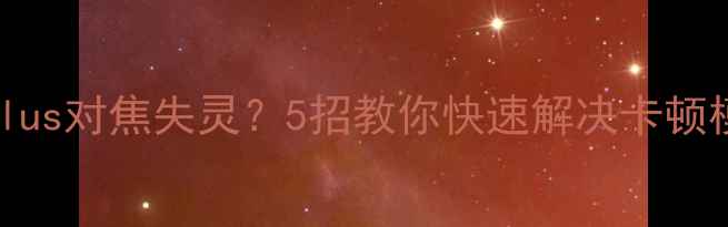 图片 📱华为荣耀6Plus对焦失灵？5招教你快速解决卡顿模糊问题！📸1