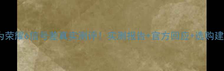 华为荣耀6信号差真实测评实测报告官方回应选购建议