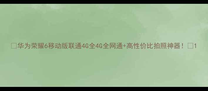 图片 📱华为荣耀6移动版联通4G全4G全网通+高性价比拍照神器！🔥1