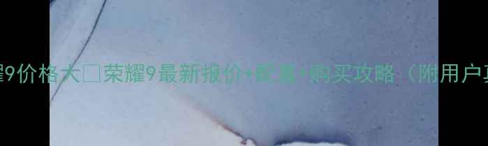 图片 📱华为荣耀9价格大💰荣耀9最新报价+配置+购买攻略（附用户真实评价）
