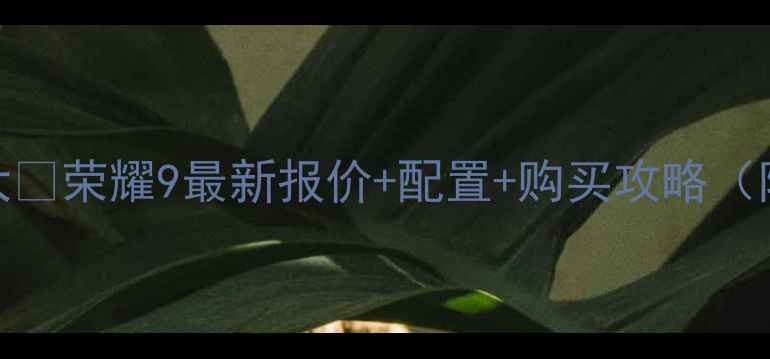 图片 📱华为荣耀9价格大💰荣耀9最新报价+配置+购买攻略（附用户真实评价）1