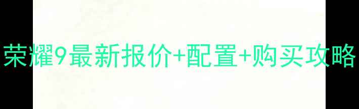 华为荣耀9价格大荣耀9最新报价配置购买攻略附用户真实评价