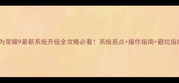 华为荣耀9最新系统升级全攻略必看系统亮点操作指南避坑指南