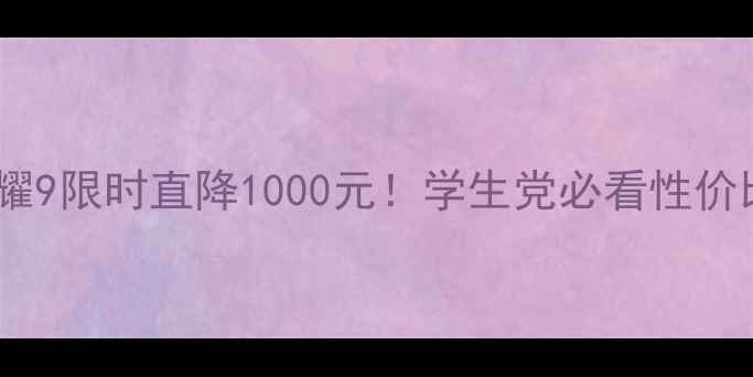 华为荣耀9限时直降1000元学生党必看性价比王炸