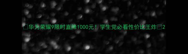 图片 📱华为荣耀9限时直降1000元！学生党必看性价比王炸🔥2