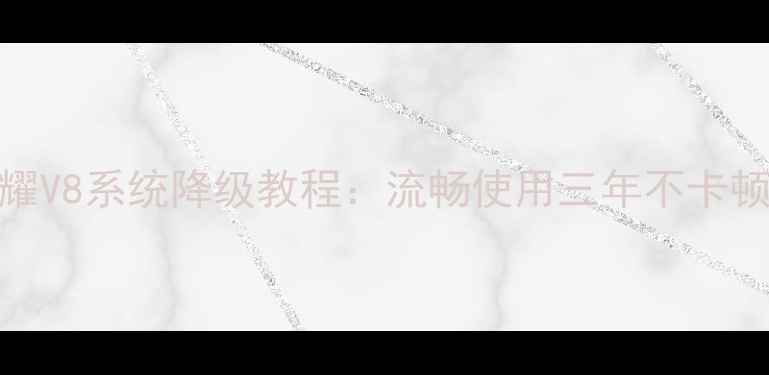 华为荣耀V8系统降级教程流畅使用三年不卡顿的秘诀