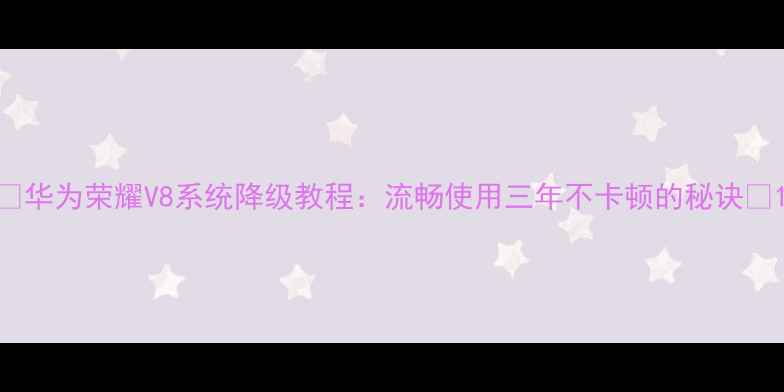 图片 📱华为荣耀V8系统降级教程：流畅使用三年不卡顿的秘诀🔧1