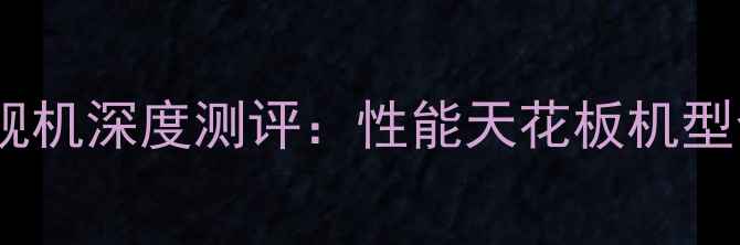 华为荣耀最新款旗舰机深度测评性能天花板机型全附购买指南