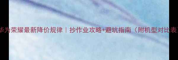 图片 📱华为荣耀最新降价规律｜抄作业攻略+避坑指南（附机型对比表）1