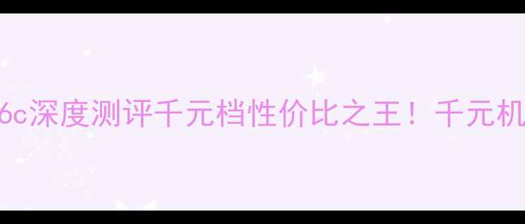 华为荣耀畅玩6c深度测评千元档性价比之王千元机皇到底值不值