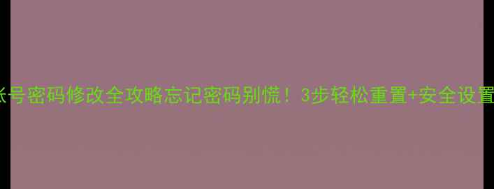 华为账号密码修改全攻略忘记密码别慌3步轻松重置安全设置指南