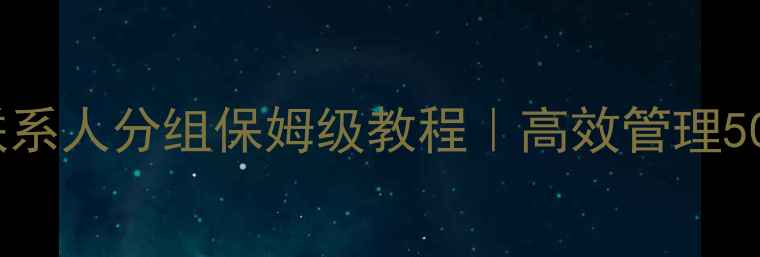 华为鸿蒙手机联系人分组保姆级教程高效管理500联系人必看