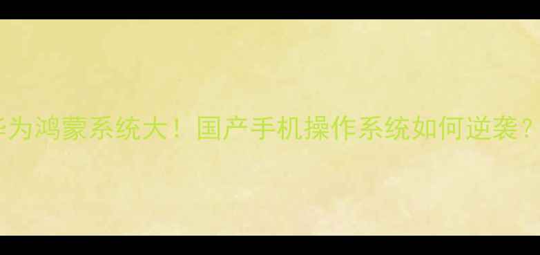 华为鸿蒙系统大国产手机操作系统如何逆袭