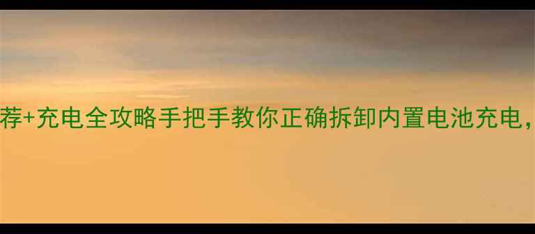 图片 📱可拆卸内置电池手机推荐+充电全攻略手把手教你正确拆卸内置电池充电，续航翻倍技巧大公开！2