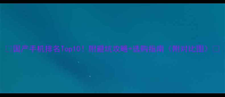 图片 📱国产手机排名Top10！附避坑攻略+选购指南（附对比图）🔥