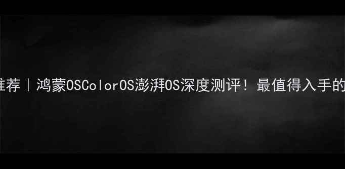 国产手机系统推荐鸿蒙OSColorOS澎湃OS深度测评最值得入手的国产系统清单