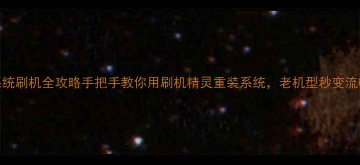 图片 📱塞班系统刷机全攻略手把手教你用刷机精灵重装系统，老机型秒变流畅神器！