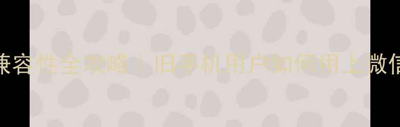 塞班系统微信兼容性全攻略旧手机用户如何用上微信聊天迁移指南