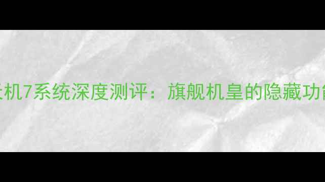 天机7系统深度测评旗舰机皇的隐藏功能全