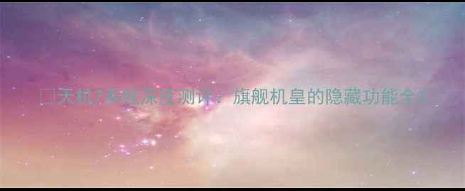 图片 📱天机7系统深度测评：旗舰机皇的隐藏功能全2