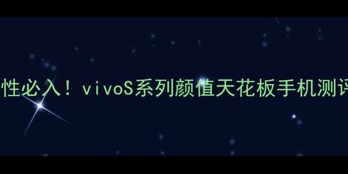女性必入vivoS系列颜值天花板手机测评