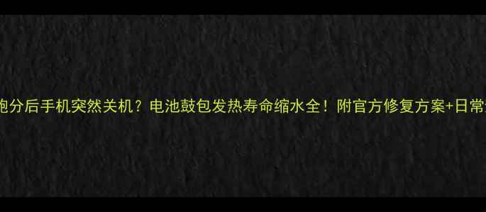 安兔兔跑分后手机突然关机电池鼓包发热寿命缩水全附官方修复方案日常避坑指南