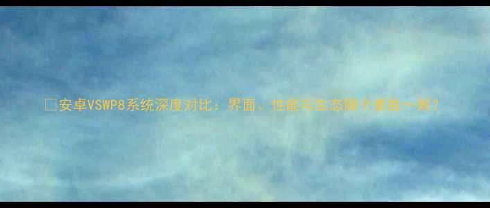 图片 📱安卓VSWP8系统深度对比：界面、性能与生态哪个更胜一筹？