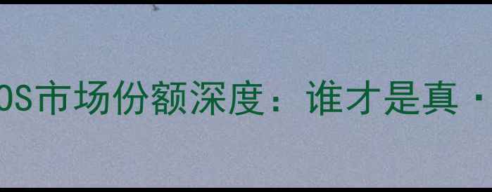 安卓VSiOS市场份额深度谁才是真王者