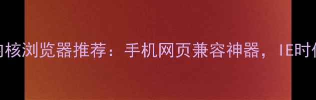 图片 📱安卓ie内核浏览器推荐：手机网页兼容神器，IE时代终结指南