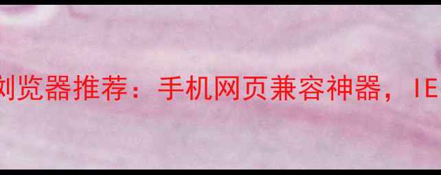 安卓ie内核浏览器推荐手机网页兼容神器IE时代终结指南