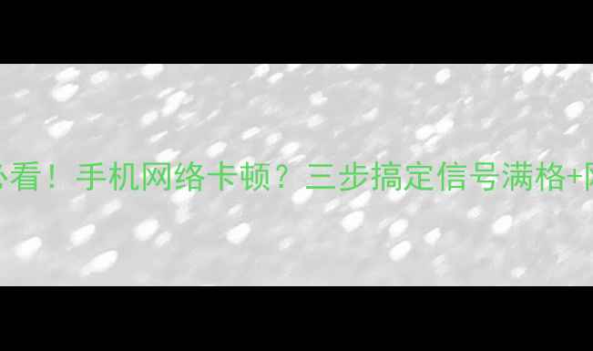 安卓党必看手机网络卡顿三步搞定信号满格网速翻倍