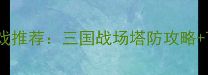 图片 📱安卓塔防三国志手机游戏推荐：三国战场塔防攻略+下载安装指南（附福利）2