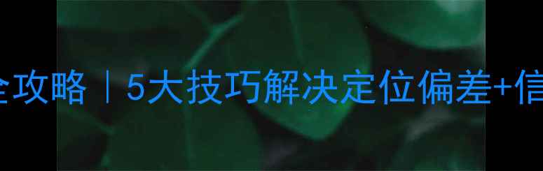 图片 📱安卓手机GPS精准定位全攻略｜5大技巧解决定位偏差+信号弱问题（附实测对比）