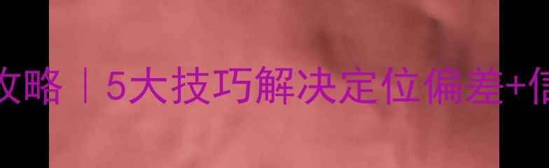 图片 📱安卓手机GPS精准定位全攻略｜5大技巧解决定位偏差+信号弱问题（附实测对比）1