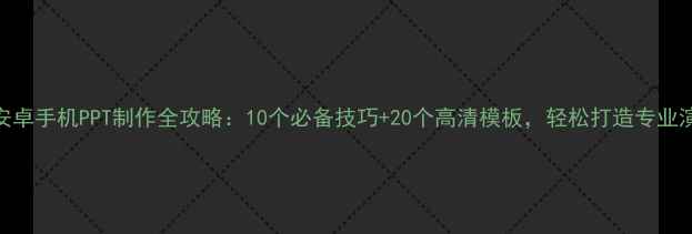安卓手机PPT制作全攻略10个必备技巧20个高清模板轻松打造专业演示