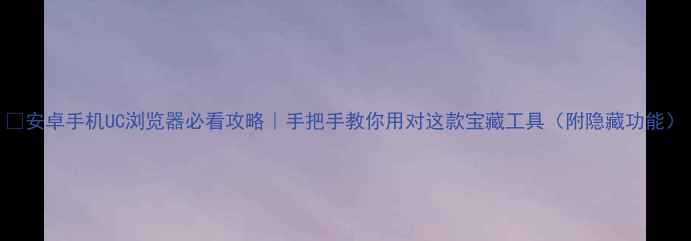 图片 📱安卓手机UC浏览器必看攻略｜手把手教你用对这款宝藏工具（附隐藏功能）