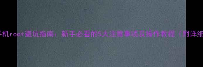 图片 📱安卓手机root避坑指南：新手必看的5大注意事项及操作教程（附详细步骤）2