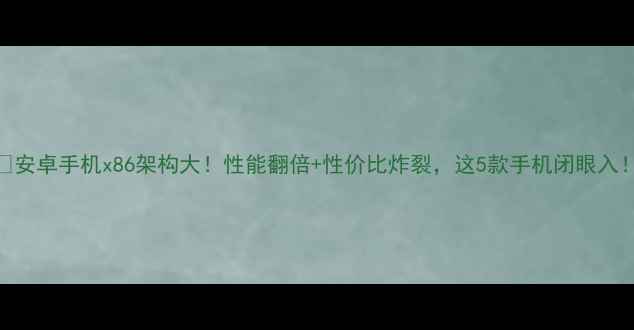 安卓手机x86架构大性能翻倍性价比炸裂这5款手机闭眼入