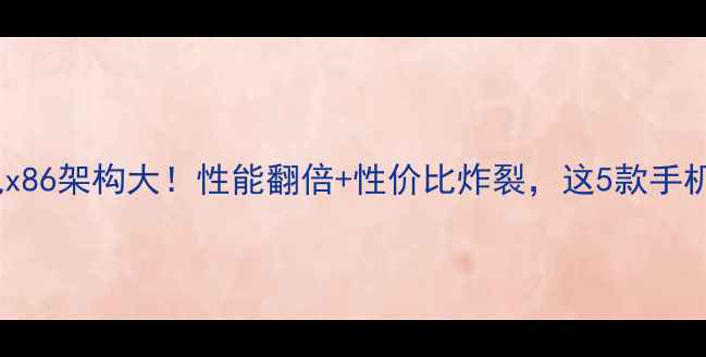 图片 📱安卓手机x86架构大！性能翻倍+性价比炸裂，这5款手机闭眼入！1