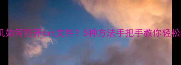 安卓手机如何打开txt文件5种方法手把手教你轻松看文档