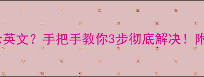安卓手机开机显示英文手把手教你3步彻底解决附系统设置全攻略