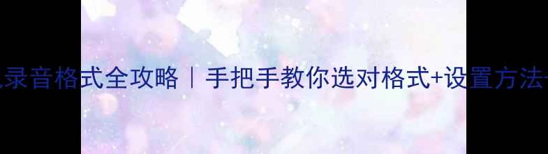 安卓手机录音格式全攻略手把手教你选对格式设置方法避坑指南