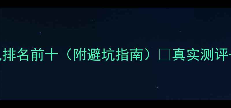 安卓手机排名前十附避坑指南真实测评选购攻略